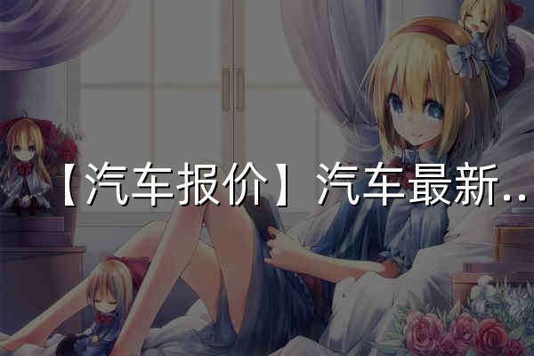 【汽車報價】汽車最新報價_汽車價格查詢_太平洋汽車 - 官網(wǎng)預(yù)覽