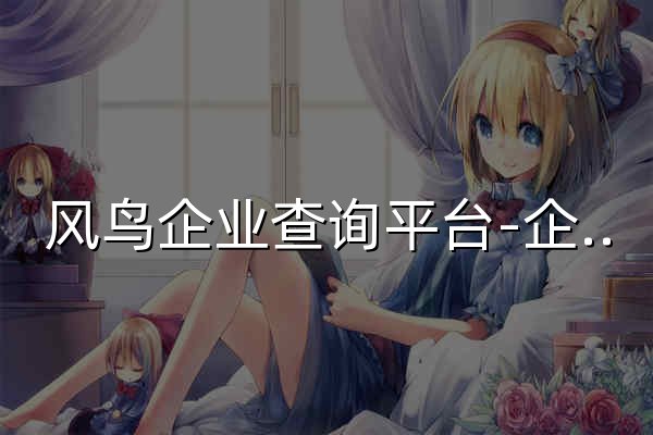 風鳥企業(yè)查詢平臺-企業(yè)工商信息查詢_查公司_查企業(yè)_查法人_查老板 - 官網(wǎng)預覽