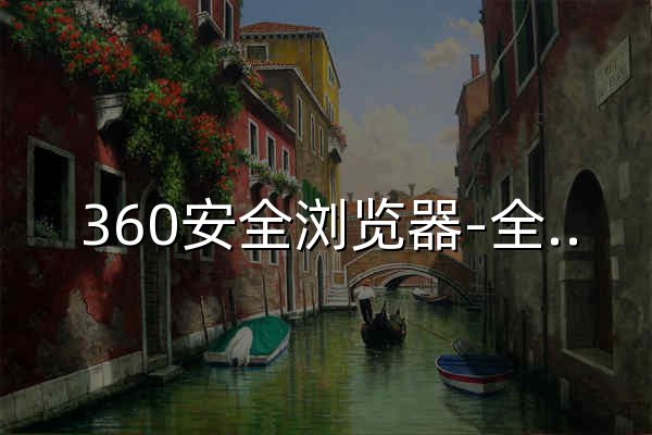 360安全瀏覽器-全面保護上網安全，4億用戶共同選擇 - 官網預覽