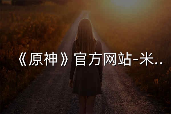 《原神》官方網(wǎng)站-米哈游開(kāi)放世界冒險(xiǎn)RPG - 官網(wǎng)預(yù)覽