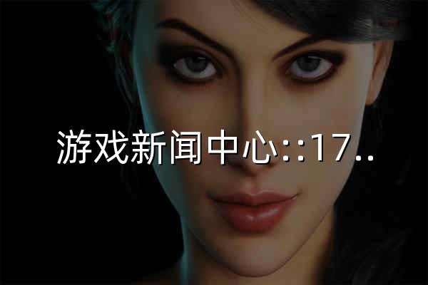 游戲新聞中心::17173.com::中國游戲門戶站 - 官網預覽