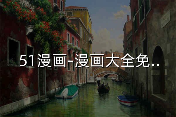 51漫畫-漫畫大全免費閱讀-海量日漫國漫韓漫每日更新-51漫畫官網 - 官網預覽
