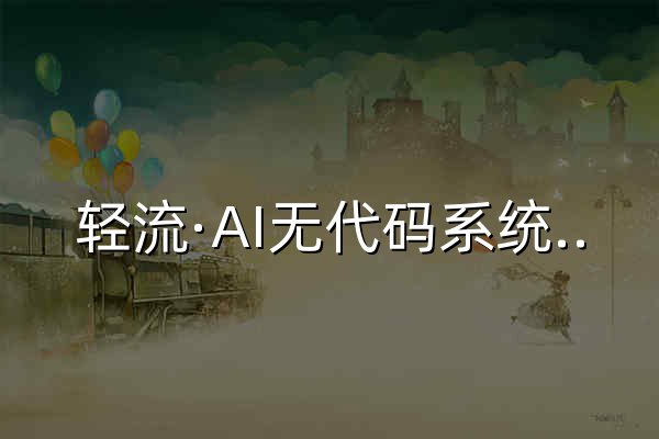 輕流·AI無代碼系統(tǒng)搭建平臺|企業(yè)數(shù)字化管理系統(tǒng) - 官網(wǎng)預(yù)覽