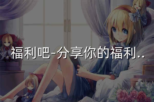福利吧-分享你的福利吧 - 官網(wǎng)預(yù)覽
