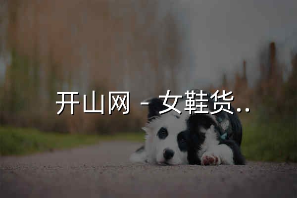  開山網 - 女鞋貨源上開山，網銷女鞋貨源，7000家實體認證的浙江女鞋工廠批發代銷貨源平臺，淘寶女鞋貨源，微商女鞋貨源不二之選  - 官網預覽
