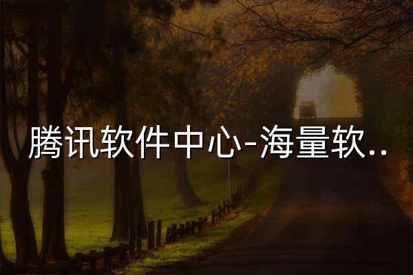 騰訊軟件中心-海量軟件高速免費下載 - 官網預覽