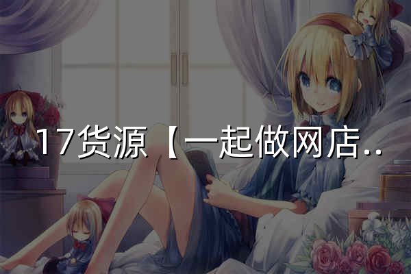 17貨源【一起做網(wǎng)店】潮汕服裝批發(fā)_一手貨源網(wǎng)17網(wǎng)_潮汕批發(fā)市場(chǎng)拿貨網(wǎng) - 官網(wǎng)預(yù)覽