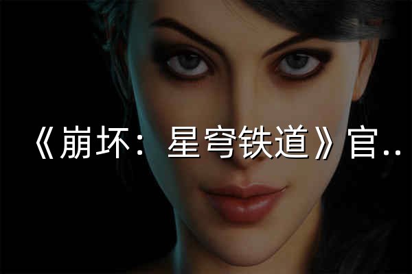 《崩壞：星穹鐵道》官方網(wǎng)站-4.3全新版本「沉于生者的忘川」正式上線！ - 官網(wǎng)預(yù)覽