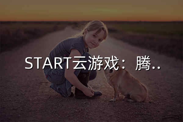 START云游戲：騰訊官方，一鍵啟動，讓好玩觸手可及！ - 官網預覽