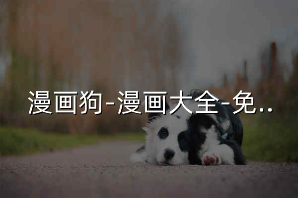 漫畫狗-漫畫大全-免費漫畫在線看-最好看的漫畫 - 官網預覽
